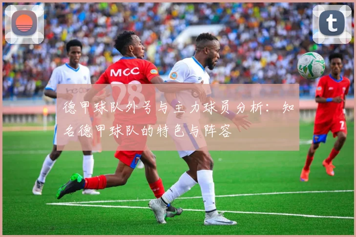 德甲球队外号与主力球员分析：知名德甲球队的特色与阵容