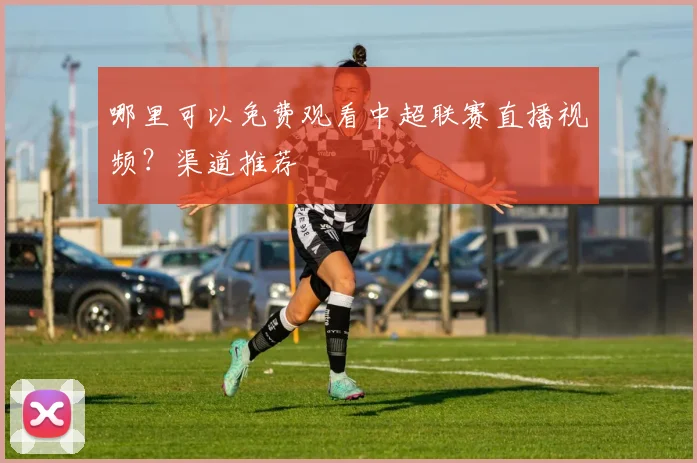 哪里可以免费观看中超联赛直播视频？渠道推荐