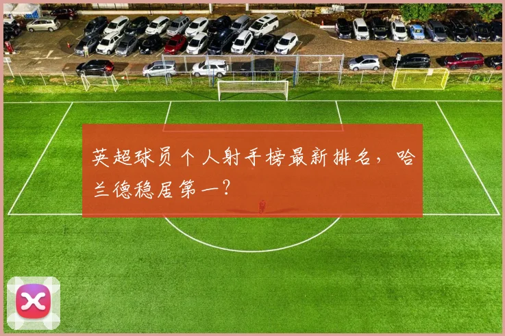 英超球员个人射手榜最新排名，哈兰德稳居第一？