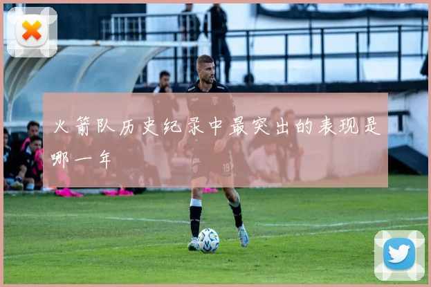 火箭队历史纪录中最突出的表现是哪一年