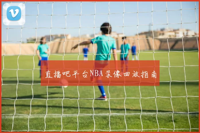 直播吧平台NBA录像回放指南