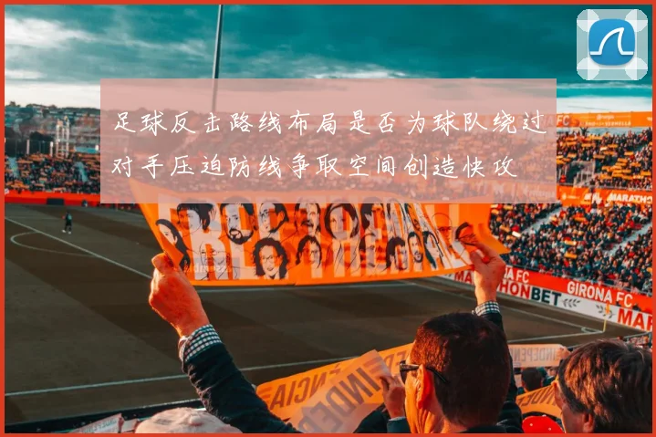 足球反击路线布局是否为球队绕过对手压迫防线争取空间创造快攻