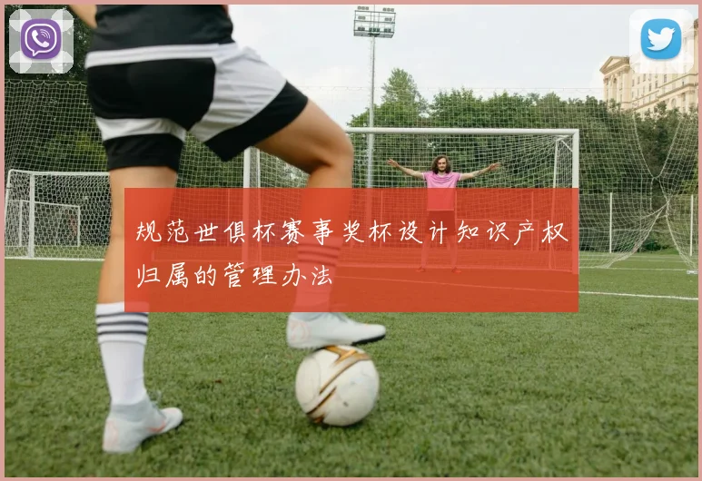 规范世俱杯赛事奖杯设计知识产权归属的管理办法