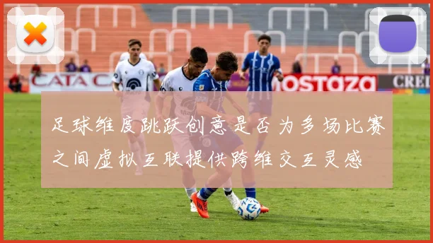 足球维度跳跃创意是否为多场比赛之间虚拟互联提供跨维交互灵感