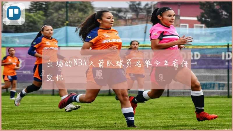 出场的NBA火箭队球员名单今年有何变化
