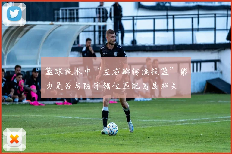 篮球技术中“左右脚转换投篮”能力是否与防守错位匹配高度相关