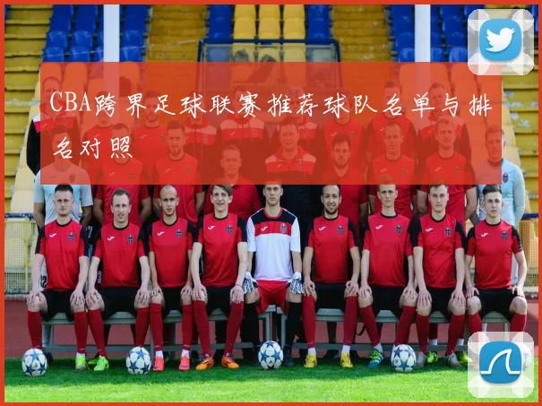 CBA跨界足球联赛推荐球队名单与排名对照