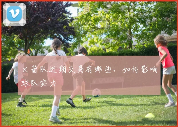 火箭队近期交易有哪些，如何影响球队实力