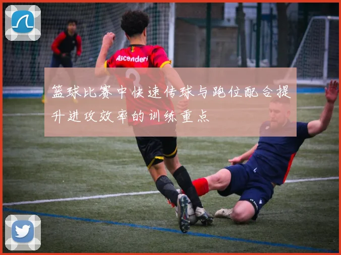 篮球比赛中快速传球与跑位配合提升进攻效率的训练重点