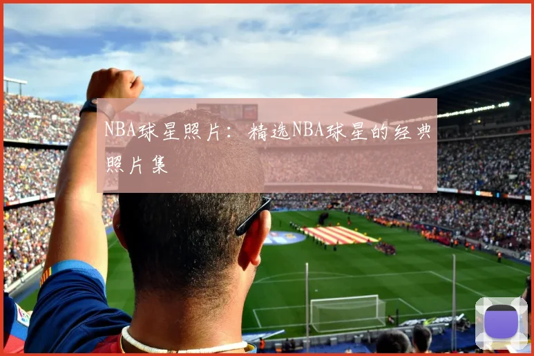 NBA球星照片:精选NBA球星的经典照片集