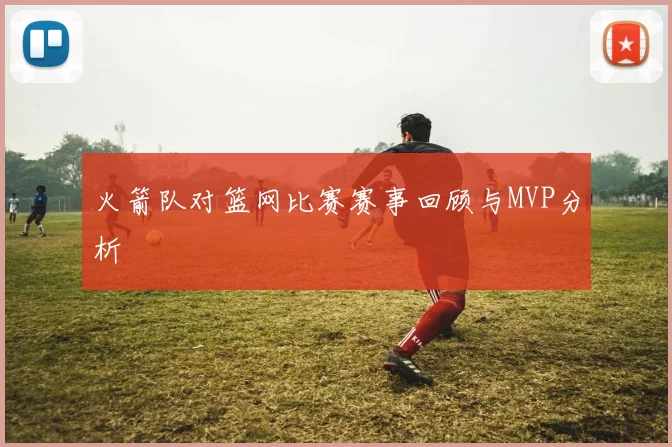 火箭队对篮网比赛赛事回顾与MVP分析